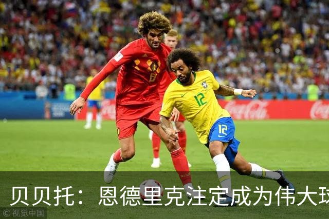 贝贝托：恩德里克注定成为伟大球员，安切洛蒂也认为他将至关重要